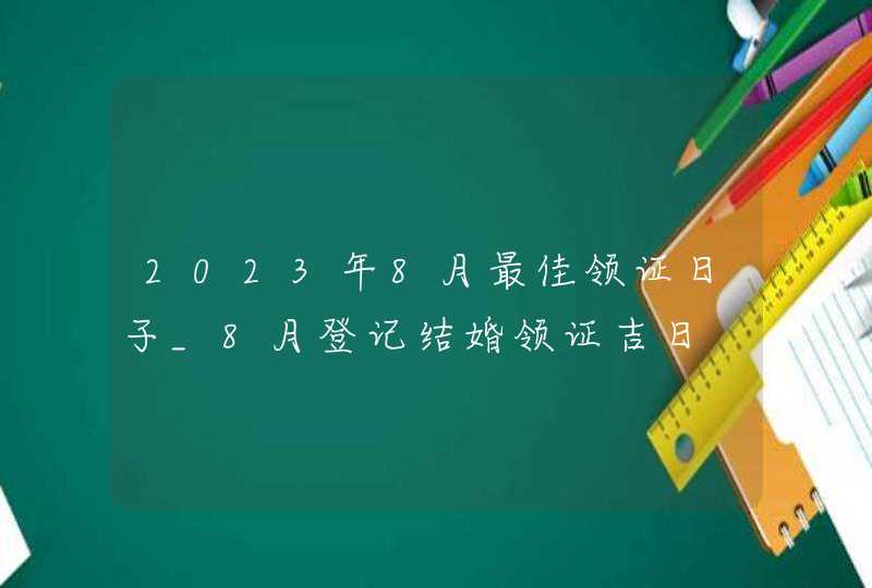 2023年8月最佳领证日子_8月登记结婚领证吉日,第1张