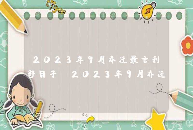 2023年9月乔迁最吉利好日子_2023年9月乔迁黄道吉日一览表,第1张