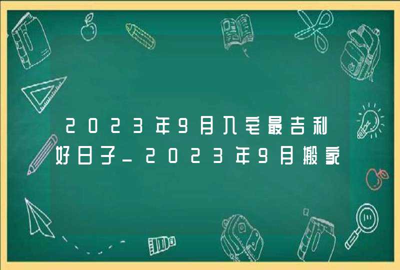 2023年9月入宅最吉利好日子_2023年9月搬家入宅黄道吉日老黄历,第1张