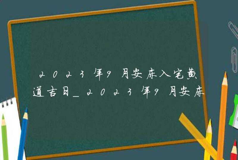 2023年9月安床入宅黄道吉日_2023年9月安床最佳日期,第1张