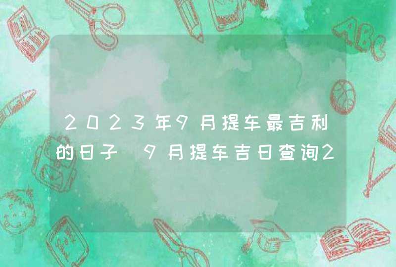 2023年9月提车最吉利的日子_9月提车吉日查询2023年,第1张