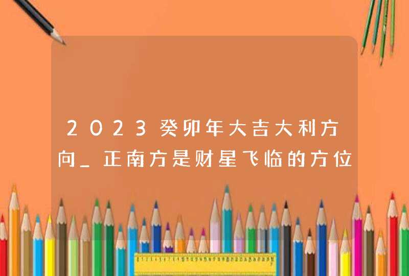 2023癸卯年大吉大利方向_正南方是财星飞临的方位,第1张