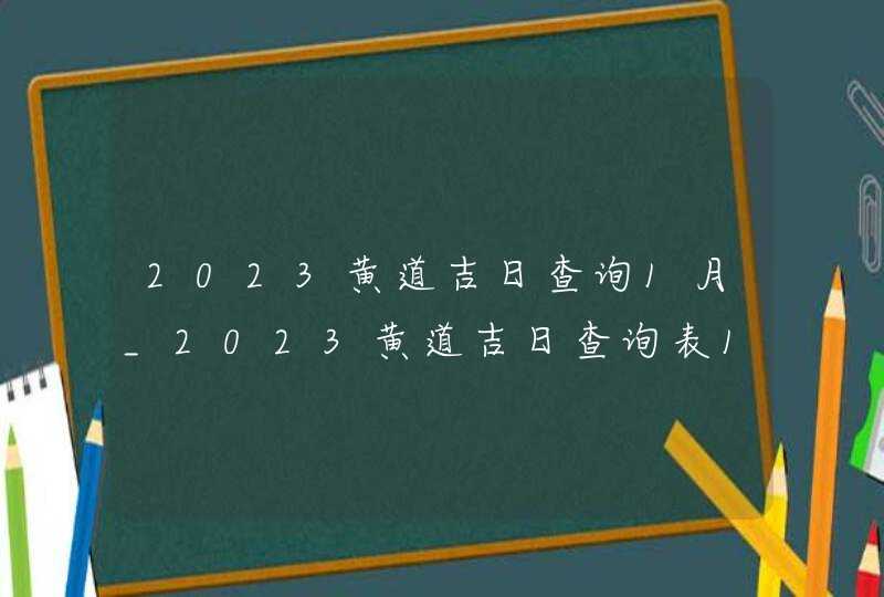 2023黄道吉日查询1月_2023黄道吉日查询表1月,第1张