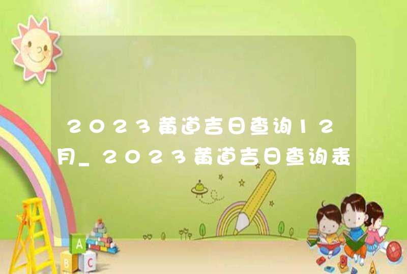 2023黄道吉日查询12月_2023黄道吉日查询表12月,第1张