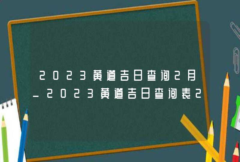 2023黄道吉日查询2月_2023黄道吉日查询表2月,第1张