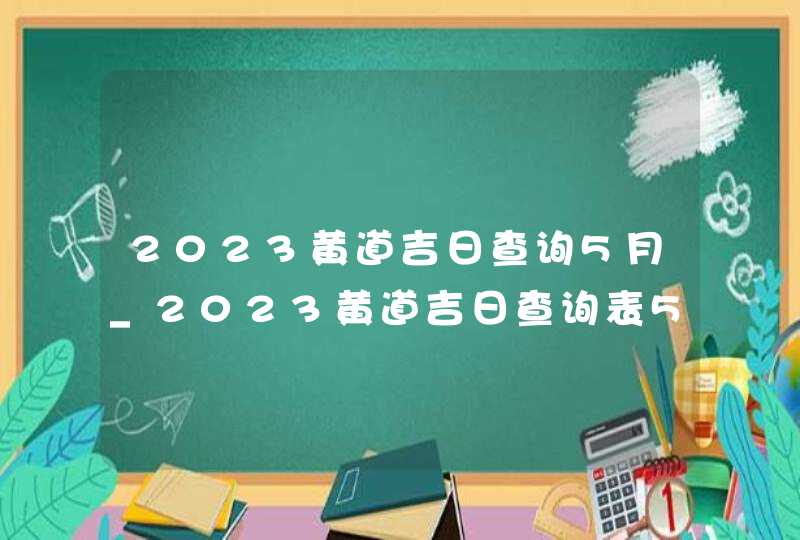 2023黄道吉日查询5月_2023黄道吉日查询表5月,第1张