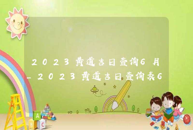 2023黄道吉日查询6月_2023黄道吉日查询表6月,第1张