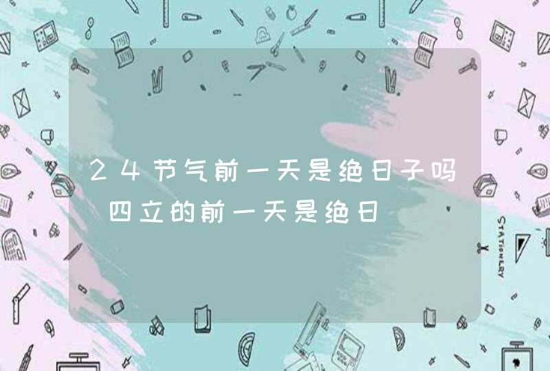 24节气前一天是绝日子吗_四立的前一天是绝日,第1张