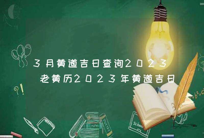 3月黄道吉日查询2023_老黄历2023年黄道吉日3月,第1张