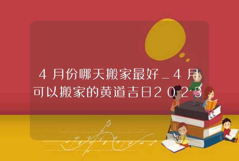 4月份哪天搬家最好_4月可以搬家的黄道吉日2023,第1张