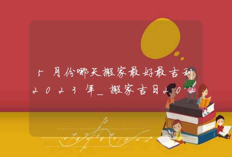 5月份哪天搬家最好最吉利2023年_搬家吉日2023年5月最佳时间,第1张