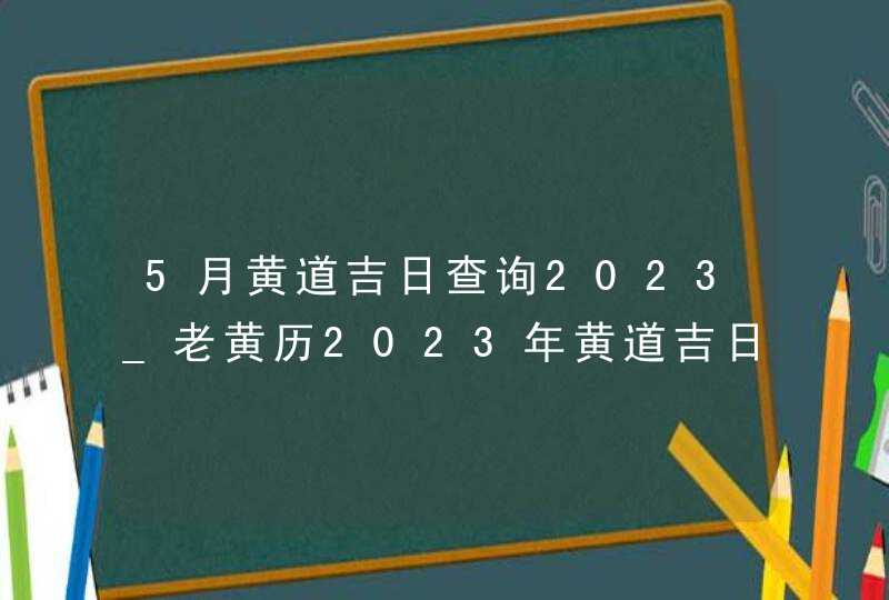 5月黄道吉日查询2023_老黄历2023年黄道吉日5月,第1张