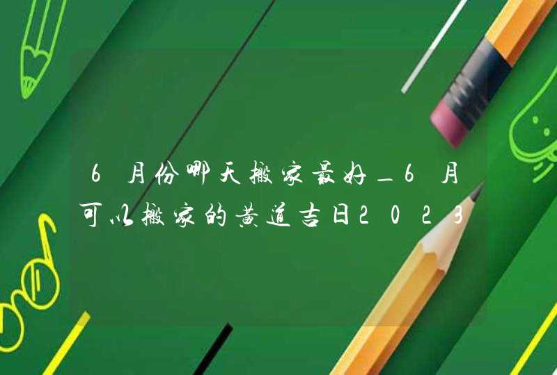 6月份哪天搬家最好_6月可以搬家的黄道吉日2023,第1张