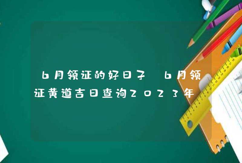 6月领证的好日子_6月领证黄道吉日查询2023年,第1张