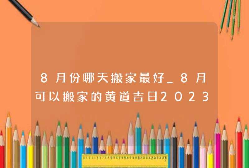 8月份哪天搬家最好_8月可以搬家的黄道吉日2023,第1张