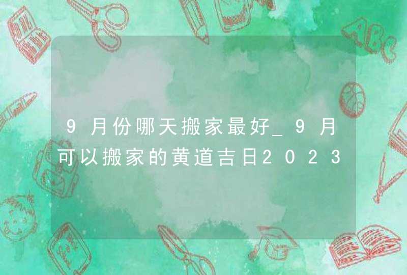 9月份哪天搬家最好_9月可以搬家的黄道吉日2023,第1张