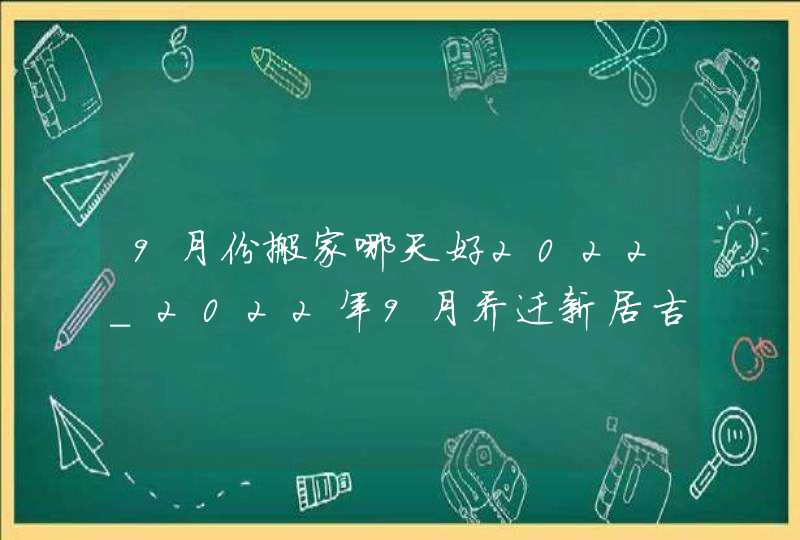 9月份搬家哪天好2022_2022年9月乔迁新居吉日,第1张